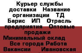 Курьер службы доставки › Название организации ­ ТД "Барис", ИП › Отрасль предприятия ­ Оптовые продажи › Минимальный оклад ­ 1 - Все города Работа » Вакансии   . Ивановская обл.